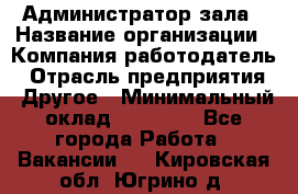 Администратор зала › Название организации ­ Компания-работодатель › Отрасль предприятия ­ Другое › Минимальный оклад ­ 23 000 - Все города Работа » Вакансии   . Кировская обл.,Югрино д.